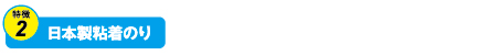 特徴2.日本製粘着のり